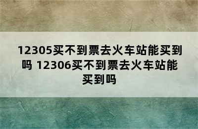 12305买不到票去火车站能买到吗 12306买不到票去火车站能买到吗